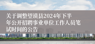 关于调整望谟县2024年下半年公开招聘事业单位工作人员笔试时间的公告