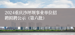 2024重庆沙坪坝事业单位招聘拟聘公示（第六批）