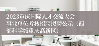 2023重庆国际人才交流大会事业单位考核招聘拟聘公示（西部科学城重庆高新区）