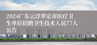 2024广东云浮罗定市医疗卫生单位招聘卫生技术人员77人公告