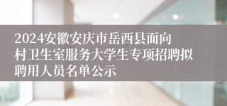 2024安徽安庆市岳西县面向村卫生室服务大学生专项招聘拟聘用人员名单公示