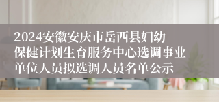 2024安徽安庆市岳西县妇幼保健计划生育服务中心选调事业单位人员拟选调人员名单公示