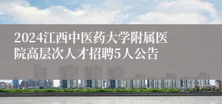 2024江西中医药大学附属医院高层次人才招聘5人公告