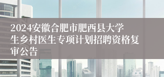 2024安徽合肥市肥西县大学生乡村医生专项计划招聘资格复审公告