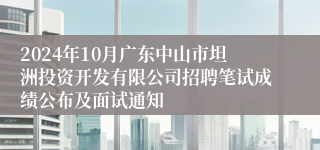 2024年10月广东中山市坦洲投资开发有限公司招聘笔试成绩公布及面试通知