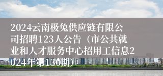 2024云南极兔供应链有限公司招聘123人公告（市公共就业和人才服务中心招用工信息2024年第130期）