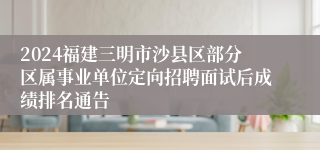 2024福建三明市沙县区部分区属事业单位定向招聘面试后成绩排名通告