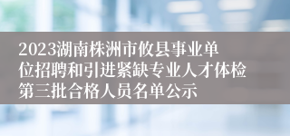 2023湖南株洲市攸县事业单位招聘和引进紧缺专业人才体检第三批合格人员名单公示