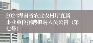 2024海南省农业农村厅直属事业单位招聘拟聘人员公告（第七号）