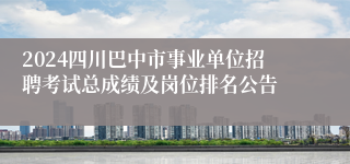 2024四川巴中市事业单位招聘考试总成绩及岗位排名公告