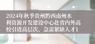 2024年秋季贵州黔西南州水利资源开发建设中心赴省内外高校引进高层次、急需紧缺人才1人公告