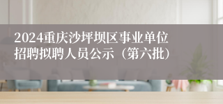 2024重庆沙坪坝区事业单位招聘拟聘人员公示（第六批）