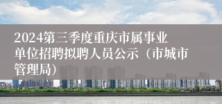 2024第三季度重庆市属事业单位招聘拟聘人员公示（市城市管理局）