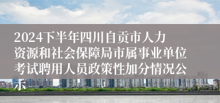 2024下半年四川自贡市人力资源和社会保障局市属事业单位考试聘用人员政策性加分情况公示