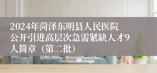 2024年菏泽东明县人民医院公开引进高层次急需紧缺人才9人简章（第二批）