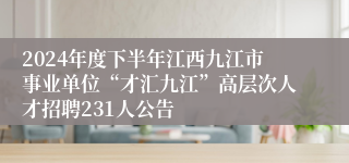 2024年度下半年江西九江市事业单位“才汇九江”高层次人才招聘231人公告