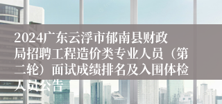 2024广东云浮市郁南县财政局招聘工程造价类专业人员（第二轮）面试成绩排名及入围体检人员公告