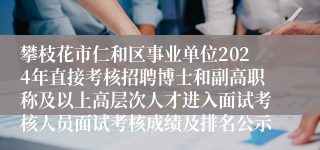 攀枝花市仁和区事业单位2024年直接考核招聘博士和副高职称及以上高层次人才进入面试考核人员面试考核成绩及排名公示