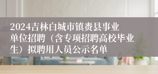 2024吉林白城市镇赉县事业单位招聘（含专项招聘高校毕业生）拟聘用人员公示名单