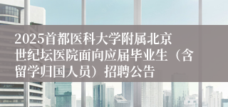 2025首都医科大学附属北京世纪坛医院面向应届毕业生（含留学归国人员）招聘公告