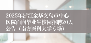 2025年浙江金华义乌市中心医院面向毕业生校园招聘20人公告（南方医科大学专场）