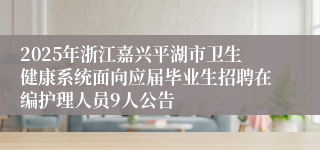 2025年浙江嘉兴平湖市卫生健康系统面向应届毕业生招聘在编护理人员9人公告