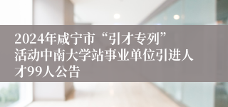 2024年咸宁市“引才专列”活动中南大学站事业单位引进人才99人公告