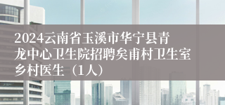 2024云南省玉溪市华宁县青龙中心卫生院招聘矣甫村卫生室乡村医生（1人）