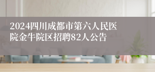 2024四川成都市第六人民医院金牛院区招聘82人公告