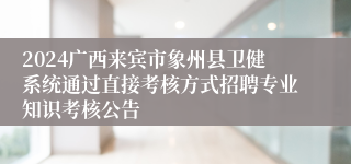 2024广西来宾市象州县卫健系统通过直接考核方式招聘专业知识考核公告