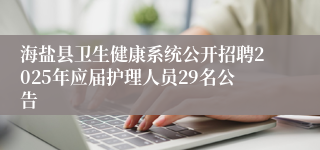 海盐县卫生健康系统公开招聘2025年应届护理人员29名公告