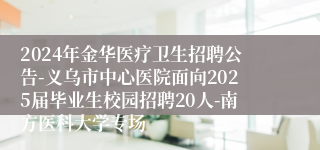 2024年金华医疗卫生招聘公告-义乌市中心医院面向2025届毕业生校园招聘20人-南方医科大学专场