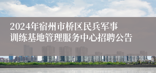 2024年宿州市桥区民兵军事训练基地管理服务中心招聘公告