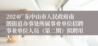 2024广东中山市人民政府南朗街道办事处所属事业单位招聘事业单位人员（第二期）拟聘用人员名单公示（第二批）