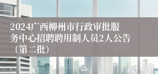 2024广西柳州市行政审批服务中心招聘聘用制人员2人公告（第二批）