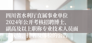 四川省水利厅直属事业单位  2024年公开考核招聘博士、副高及以上职称专业技术人员面试成绩、排名及体检的公告