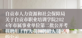 自贡市人力资源和社会保障局 关于自贡市职业培训学院2024年市属事业单位第二批公开考核聘用工作人员拟聘用人员名单的公示