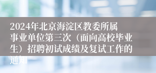 2024年北京海淀区教委所属事业单位第三次（面向高校毕业生）招聘初试成绩及复试工作的通知