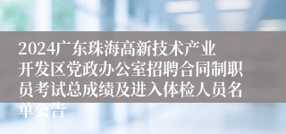 2024广东珠海高新技术产业开发区党政办公室招聘合同制职员考试总成绩及进入体检人员名单公告