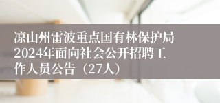 凉山州雷波重点国有林保护局 2024年面向社会公开招聘工作人员公告（27人）