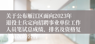 关于公布雁江区面向2023年退役士兵定向招聘事业单位工作人员笔试总成绩、排名及资格复审情况的公告