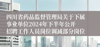 四川省药品监督管理局关于下属事业单位2024年下半年公开招聘工作人员岗位调减部分岗位的公告