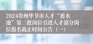 2024贵州毕节市人才“蓄水池”第二批岗位引进人才部分岗位报名截止时间公告（一）