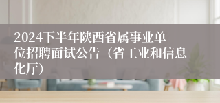 2024下半年陕西省属事业单位招聘面试公告（省工业和信息化厅）