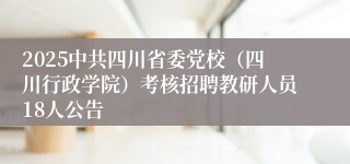 2025中共四川省委党校（四川行政学院）考核招聘教研人员18人公告