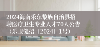 2024海南乐东黎族自治县招聘医疗卫生专业人才70人公告（乐卫健招〔2024〕1号）