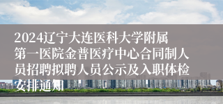 2024辽宁大连医科大学附属第一医院金普医疗中心合同制人员招聘拟聘人员公示及入职体检安排通知