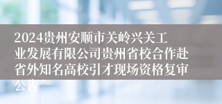 2024贵州安顺市关岭兴关工业发展有限公司贵州省校合作赴省外知名高校引才现场资格复审公告