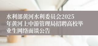 水利部黄河水利委员会2025年黄河上中游管理局招聘高校毕业生网络面谈公告