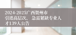 2024-2025广西贺州市引进高层次、 急需紧缺专业人才139人公告